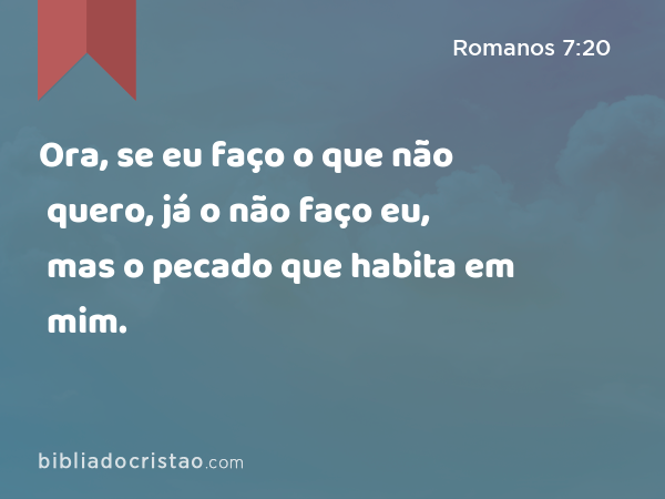 Ora, se eu faço o que não quero, já o não faço eu, mas o pecado que habita em mim. - Romanos 7:20