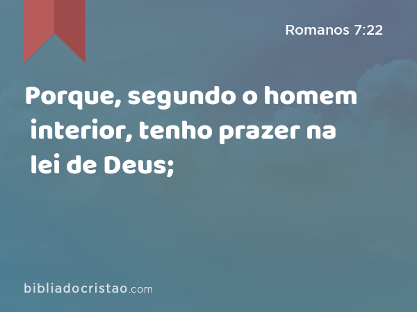 Porque, segundo o homem interior, tenho prazer na lei de Deus; - Romanos 7:22