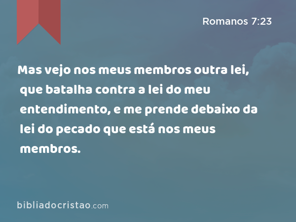 Mas vejo nos meus membros outra lei, que batalha contra a lei do meu entendimento, e me prende debaixo da lei do pecado que está nos meus membros. - Romanos 7:23