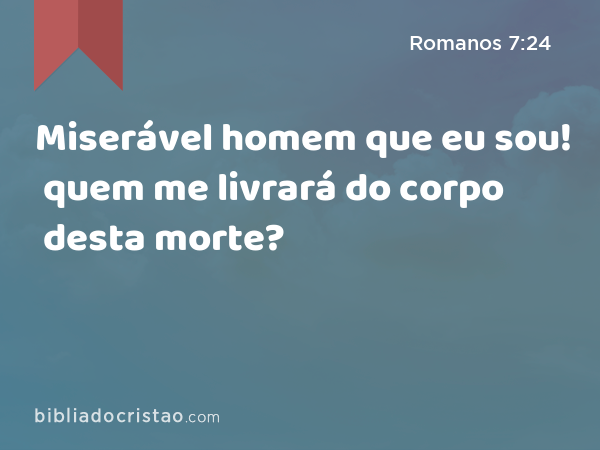 Miserável homem que eu sou! quem me livrará do corpo desta morte? - Romanos 7:24