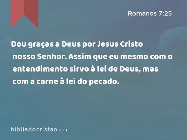 Dou graças a Deus por Jesus Cristo nosso Senhor. Assim que eu mesmo com o entendimento sirvo à lei de Deus, mas com a carne à lei do pecado. - Romanos 7:25