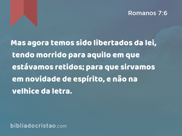 Mas agora temos sido libertados da lei, tendo morrido para aquilo em que estávamos retidos; para que sirvamos em novidade de espírito, e não na velhice da letra. - Romanos 7:6