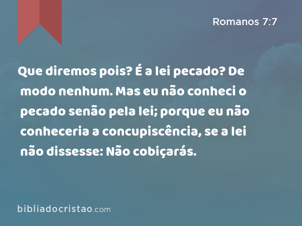 Que diremos pois? É a lei pecado? De modo nenhum. Mas eu não conheci o pecado senão pela lei; porque eu não conheceria a concupiscência, se a lei não dissesse: Não cobiçarás. - Romanos 7:7