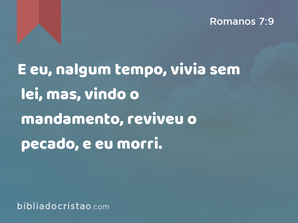 E eu, nalgum tempo, vivia sem lei, mas, vindo o mandamento, reviveu o pecado, e eu morri. - Romanos 7:9