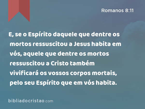 E, se o Espírito daquele que dentre os mortos ressuscitou a Jesus habita em vós, aquele que dentre os mortos ressuscitou a Cristo também vivificará os vossos corpos mortais, pelo seu Espírito que em vós habita. - Romanos 8:11