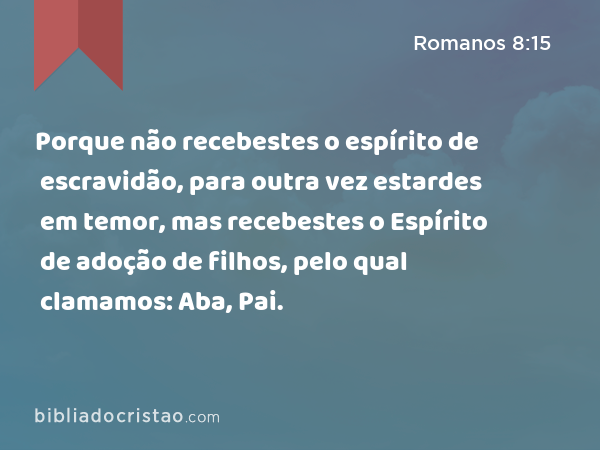 Porque não recebestes o espírito de escravidão, para outra vez estardes em temor, mas recebestes o Espírito de adoção de filhos, pelo qual clamamos: Aba, Pai. - Romanos 8:15