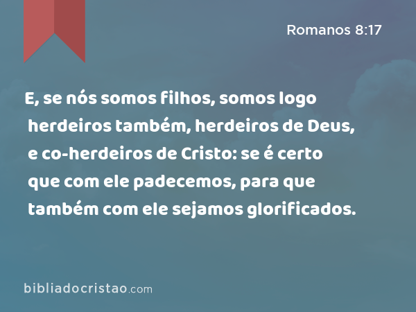 E, se nós somos filhos, somos logo herdeiros também, herdeiros de Deus, e co-herdeiros de Cristo: se é certo que com ele padecemos, para que também com ele sejamos glorificados. - Romanos 8:17