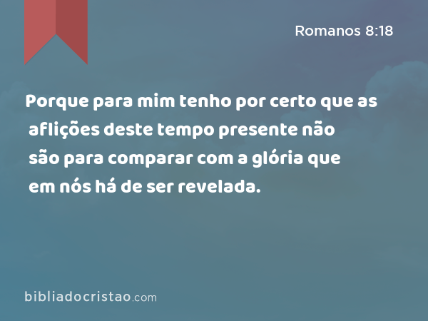 Porque para mim tenho por certo que as aflições deste tempo presente não são para comparar com a glória que em nós há de ser revelada. - Romanos 8:18