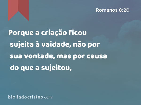 Porque a criação ficou sujeita à vaidade, não por sua vontade, mas por causa do que a sujeitou, - Romanos 8:20