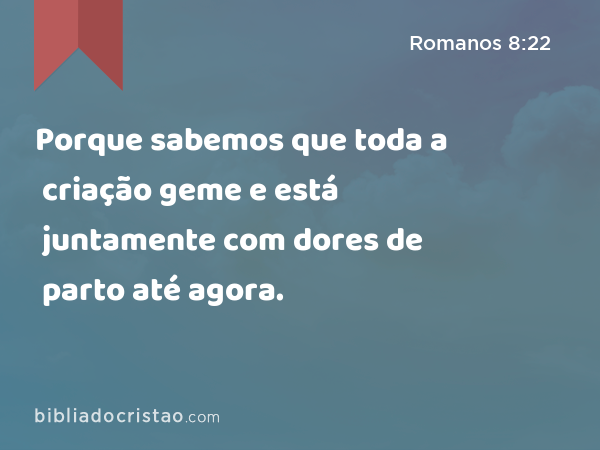 Porque sabemos que toda a criação geme e está juntamente com dores de parto até agora. - Romanos 8:22