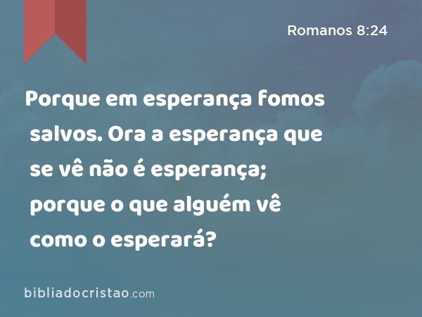 Porque em esperança fomos salvos. Ora a esperança que se vê não é esperança; porque o que alguém vê como o esperará? - Romanos 8:24