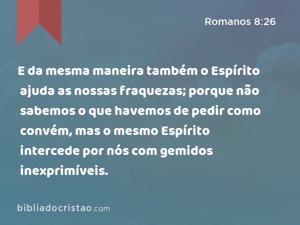 E da mesma maneira também o Espírito ajuda as nossas fraquezas; porque não sabemos o que havemos de pedir como convém, mas o mesmo Espírito intercede por nós com gemidos inexprimíveis. - Romanos 8:26