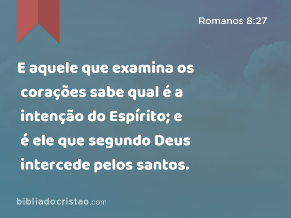 E aquele que examina os corações sabe qual é a intenção do Espírito; e é ele que segundo Deus intercede pelos santos. - Romanos 8:27