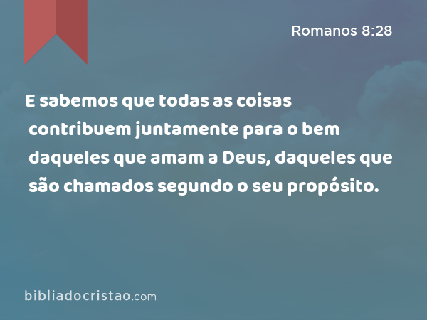 E sabemos que todas as coisas contribuem juntamente para o bem daqueles que amam a Deus, daqueles que são chamados segundo o seu propósito. - Romanos 8:28