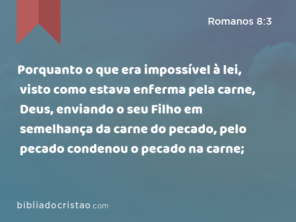 Porquanto o que era impossível à lei, visto como estava enferma pela carne, Deus, enviando o seu Filho em semelhança da carne do pecado, pelo pecado condenou o pecado na carne; - Romanos 8:3