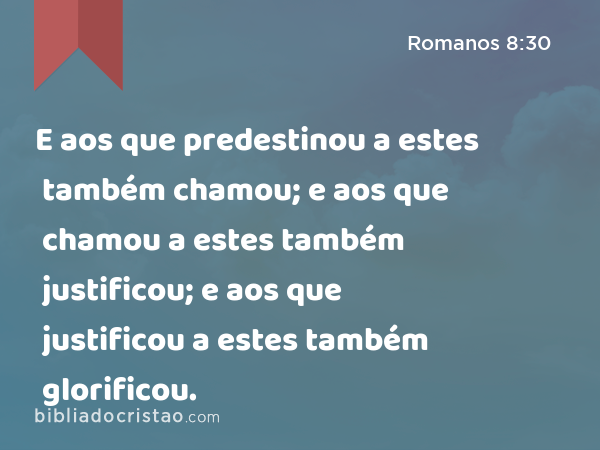 E aos que predestinou a estes também chamou; e aos que chamou a estes também justificou; e aos que justificou a estes também glorificou. - Romanos 8:30