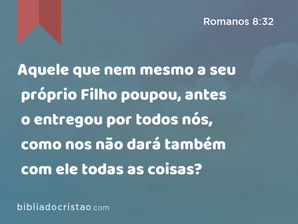 Aquele que nem mesmo a seu próprio Filho poupou, antes o entregou por todos nós, como nos não dará também com ele todas as coisas? - Romanos 8:32