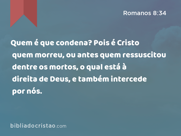 Quem é que condena? Pois é Cristo quem morreu, ou antes quem ressuscitou dentre os mortos, o qual está à direita de Deus, e também intercede por nós. - Romanos 8:34