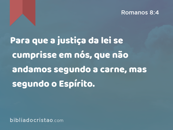 Para que a justiça da lei se cumprisse em nós, que não andamos segundo a carne, mas segundo o Espírito. - Romanos 8:4