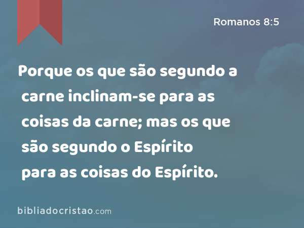 Porque os que são segundo a carne inclinam-se para as coisas da carne; mas os que são segundo o Espírito para as coisas do Espírito. - Romanos 8:5