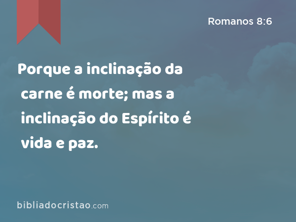 Porque a inclinação da carne é morte; mas a inclinação do Espírito é vida e paz. - Romanos 8:6