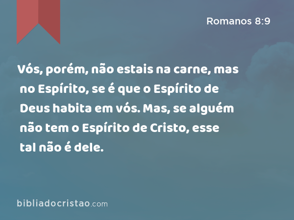 Vós, porém, não estais na carne, mas no Espírito, se é que o Espírito de Deus habita em vós. Mas, se alguém não tem o Espírito de Cristo, esse tal não é dele. - Romanos 8:9