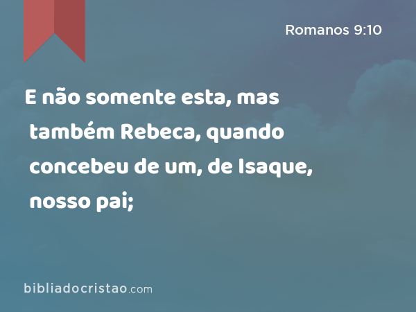 E não somente esta, mas também Rebeca, quando concebeu de um, de Isaque, nosso pai; - Romanos 9:10