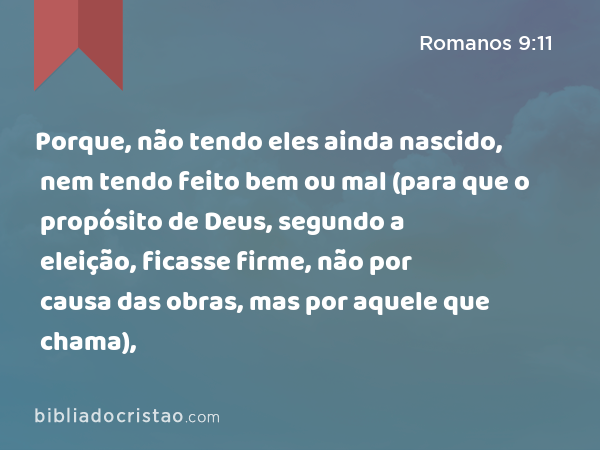 Porque, não tendo eles ainda nascido, nem tendo feito bem ou mal (para que o propósito de Deus, segundo a eleição, ficasse firme, não por causa das obras, mas por aquele que chama), - Romanos 9:11