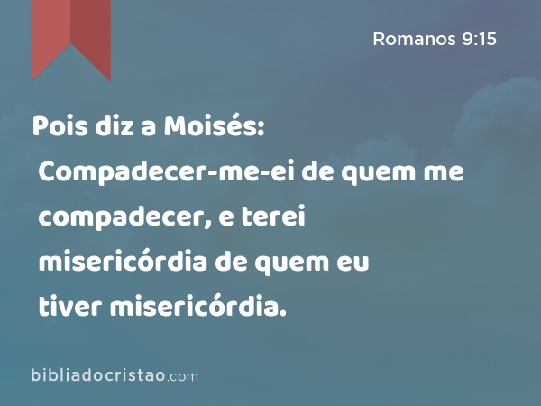 Pois diz a Moisés: Compadecer-me-ei de quem me compadecer, e terei misericórdia de quem eu tiver misericórdia. - Romanos 9:15