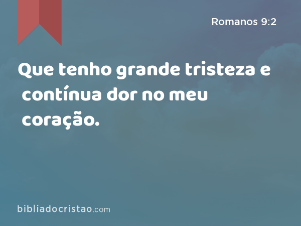 Que tenho grande tristeza e contínua dor no meu coração. - Romanos 9:2