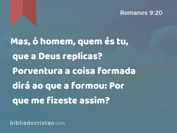 Mas, ó homem, quem és tu, que a Deus replicas? Porventura a coisa formada dirá ao que a formou: Por que me fizeste assim? - Romanos 9:20