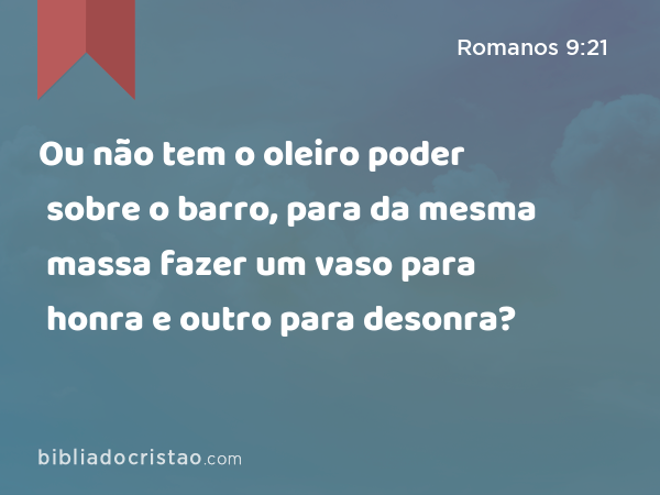 Ou não tem o oleiro poder sobre o barro, para da mesma massa fazer um vaso para honra e outro para desonra? - Romanos 9:21