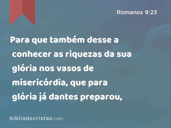 Para que também desse a conhecer as riquezas da sua glória nos vasos de misericórdia, que para glória já dantes preparou, - Romanos 9:23