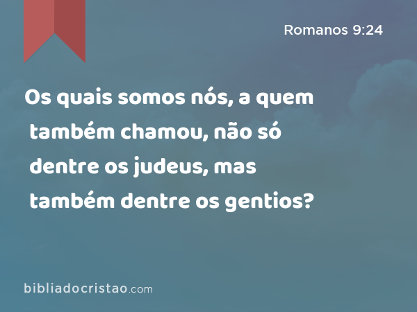 Os quais somos nós, a quem também chamou, não só dentre os judeus, mas também dentre os gentios? - Romanos 9:24