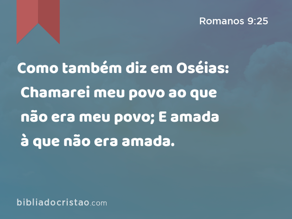 Como também diz em Oséias: Chamarei meu povo ao que não era meu povo; E amada à que não era amada. - Romanos 9:25