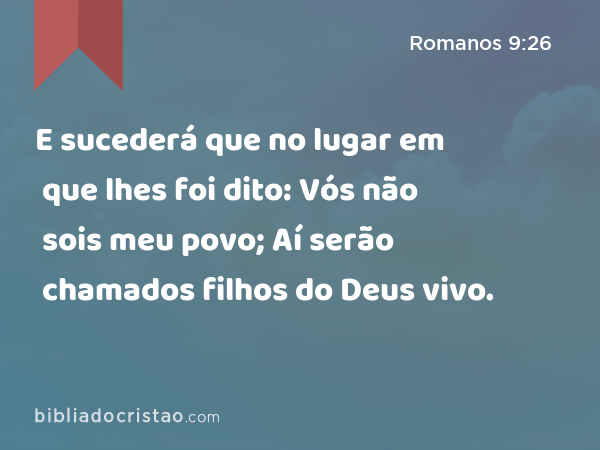 E sucederá que no lugar em que lhes foi dito: Vós não sois meu povo; Aí serão chamados filhos do Deus vivo. - Romanos 9:26