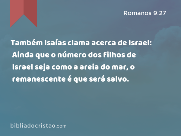 Também Isaías clama acerca de Israel: Ainda que o número dos filhos de Israel seja como a areia do mar, o remanescente é que será salvo. - Romanos 9:27