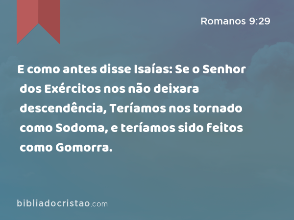 E como antes disse Isaías: Se o Senhor dos Exércitos nos não deixara descendência, Teríamos nos tornado como Sodoma, e teríamos sido feitos como Gomorra. - Romanos 9:29