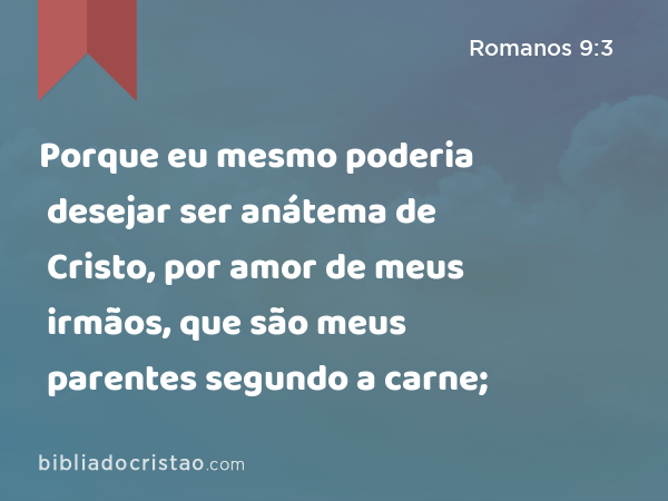 Porque eu mesmo poderia desejar ser anátema de Cristo, por amor de meus irmãos, que são meus parentes segundo a carne; - Romanos 9:3