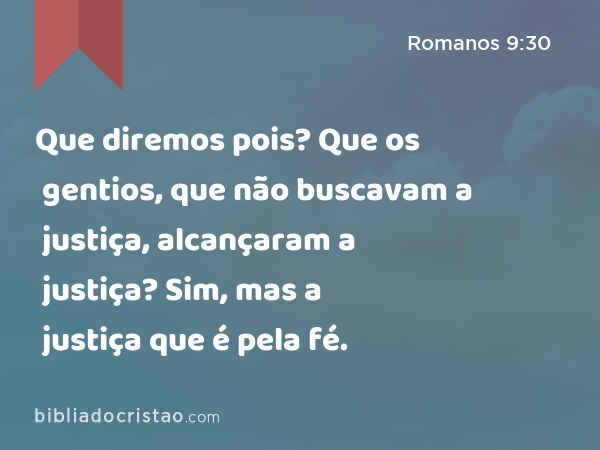 Que diremos pois? Que os gentios, que não buscavam a justiça, alcançaram a justiça? Sim, mas a justiça que é pela fé. - Romanos 9:30