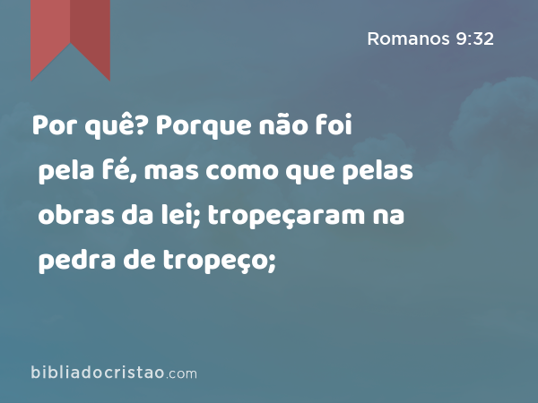 Por quê? Porque não foi pela fé, mas como que pelas obras da lei; tropeçaram na pedra de tropeço; - Romanos 9:32