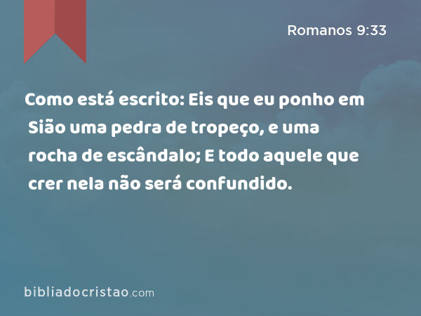 Como está escrito: Eis que eu ponho em Sião uma pedra de tropeço, e uma rocha de escândalo; E todo aquele que crer nela não será confundido. - Romanos 9:33