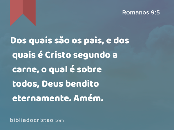 Dos quais são os pais, e dos quais é Cristo segundo a carne, o qual é sobre todos, Deus bendito eternamente. Amém. - Romanos 9:5