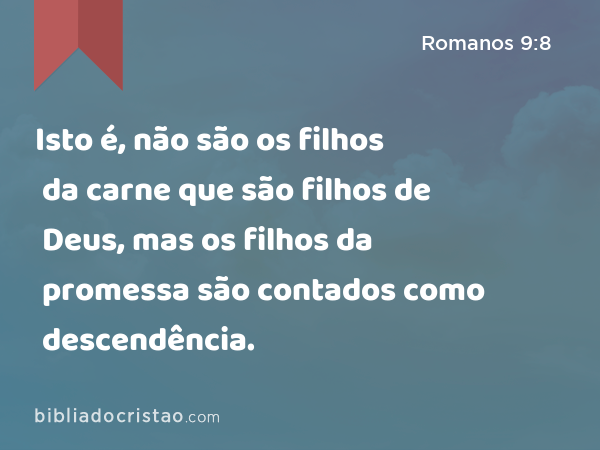 Isto é, não são os filhos da carne que são filhos de Deus, mas os filhos da promessa são contados como descendência. - Romanos 9:8