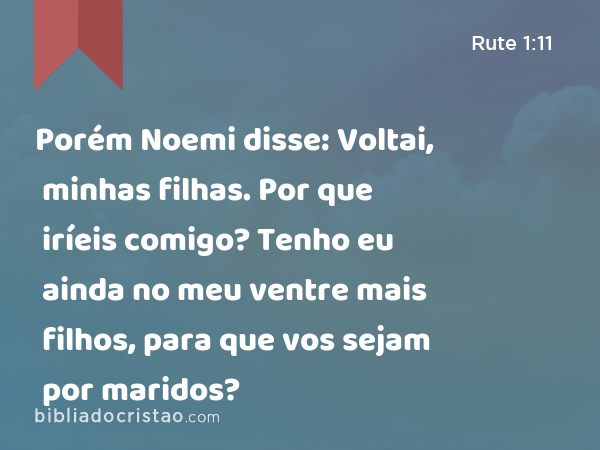 Porém Noemi disse: Voltai, minhas filhas. Por que iríeis comigo? Tenho eu ainda no meu ventre mais filhos, para que vos sejam por maridos? - Rute 1:11