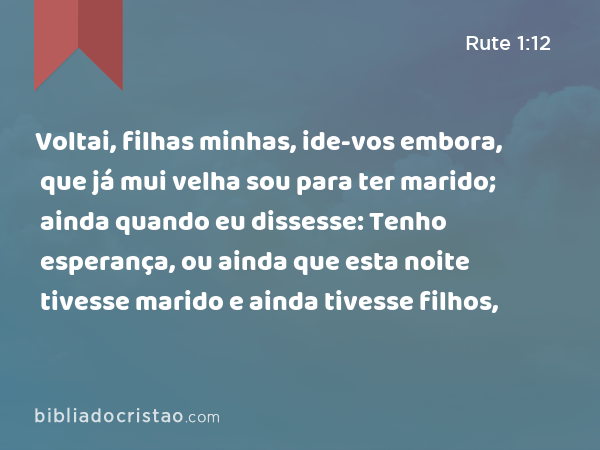 Voltai, filhas minhas, ide-vos embora, que já mui velha sou para ter marido; ainda quando eu dissesse: Tenho esperança, ou ainda que esta noite tivesse marido e ainda tivesse filhos, - Rute 1:12