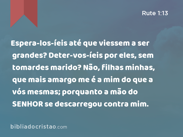 Espera-los-íeis até que viessem a ser grandes? Deter-vos-íeis por eles, sem tomardes marido? Não, filhas minhas, que mais amargo me é a mim do que a vós mesmas; porquanto a mão do SENHOR se descarregou contra mim. - Rute 1:13