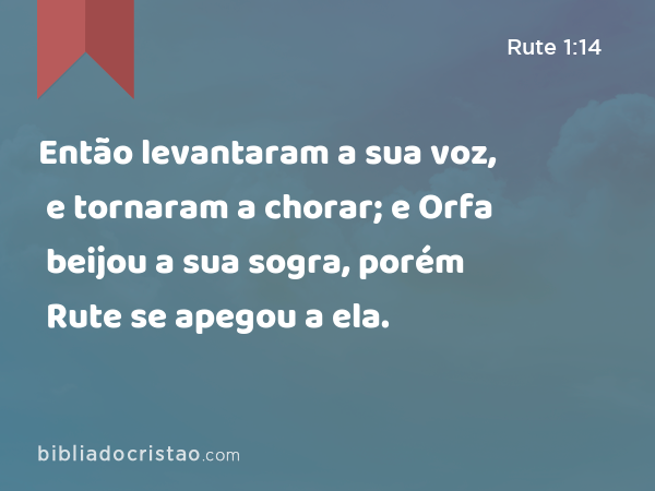 Então levantaram a sua voz, e tornaram a chorar; e Orfa beijou a sua sogra, porém Rute se apegou a ela. - Rute 1:14