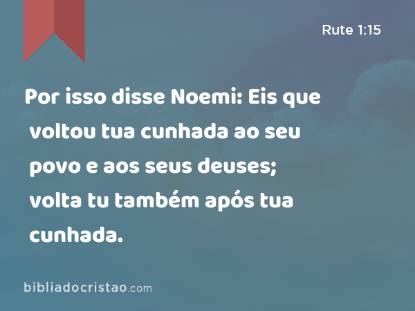 Por isso disse Noemi: Eis que voltou tua cunhada ao seu povo e aos seus deuses; volta tu também após tua cunhada. - Rute 1:15