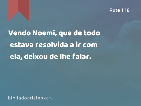 Vendo Noemi, que de todo estava resolvida a ir com ela, deixou de lhe falar. - Rute 1:18